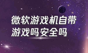 微软游戏机自带游戏吗安全吗