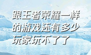 跟王者荣耀一样的游戏还有多少玩家玩不了了