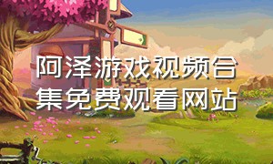 阿泽游戏视频合集免费观看网站