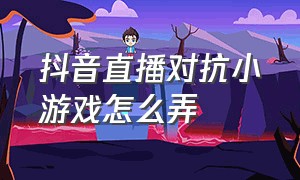 抖音直播对抗小游戏怎么弄