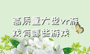 高质量大型vr游戏有哪些游戏