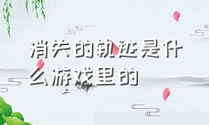 消失的轨迹是什么游戏里的