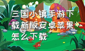 三国小镇手游下载新版安卓苹果怎么下载