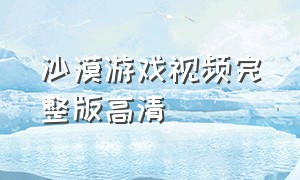 沙漠游戏视频完整版高清