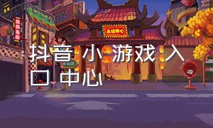 抖音 小 游戏 入口 中心