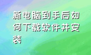 新电脑到手后如何下载软件并安装