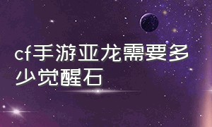 cf手游亚龙需要多少觉醒石