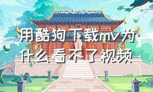 用酷狗下载mv为什么看不了视频