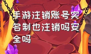 手游注销账号实名制也注销吗安全吗