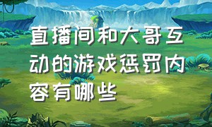 直播间和大哥互动的游戏惩罚内容有哪些