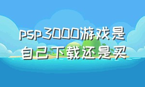 psp3000游戏是自己下载还是买