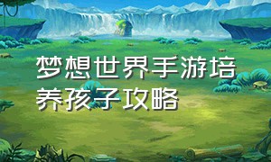 梦想世界手游培养孩子攻略