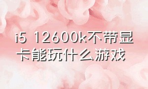 i5 12600k不带显卡能玩什么游戏