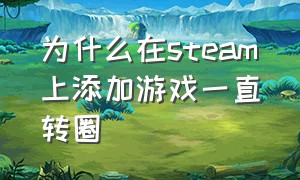 为什么在steam上添加游戏一直转圈