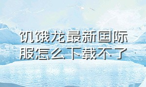 饥饿龙最新国际服怎么下载不了