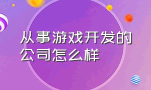 从事游戏开发的公司怎么样