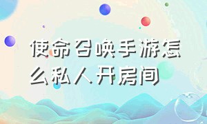 使命召唤手游怎么私人开房间