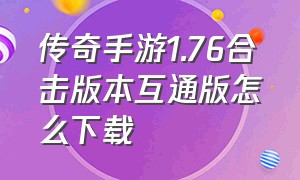 传奇手游1.76合击版本互通版怎么下载