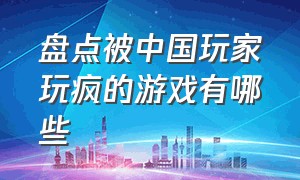 盘点被中国玩家玩疯的游戏有哪些