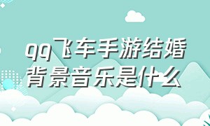 qq飞车手游结婚背景音乐是什么