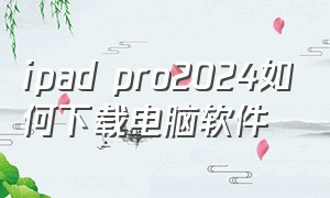 ipad pro2024如何下载电脑软件