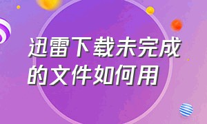 迅雷下载未完成的文件如何用