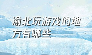 渝北玩游戏的地方有哪些