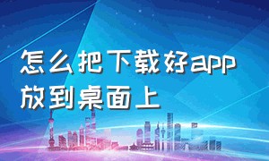 怎么把下载好app放到桌面上