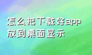 怎么把下载好app放到桌面显示