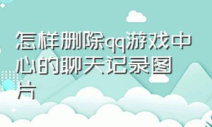 怎样删除qq游戏中心的聊天记录图片