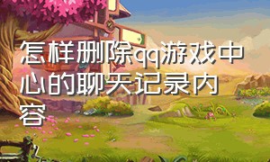 怎样删除qq游戏中心的聊天记录内容