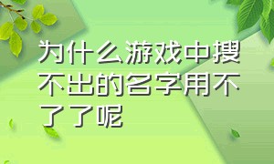 为什么游戏中搜不出的名字用不了了呢