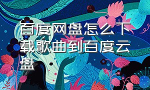 百度网盘怎么下载歌曲到百度云盘