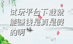 试玩平台下载就能赚钱是真是假的啊