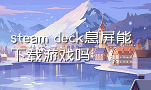 steam deck息屏能下载游戏吗