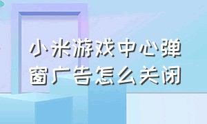 小米游戏中心弹窗广告怎么关闭