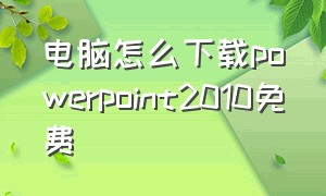 电脑怎么下载powerpoint2010免费