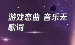 游戏恋曲 音乐无歌词