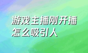 游戏主播刚开播怎么吸引人