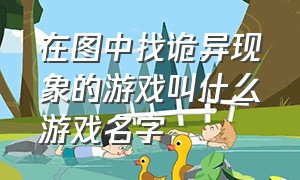 在图中找诡异现象的游戏叫什么游戏名字