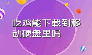 吃鸡能下载到移动硬盘里吗