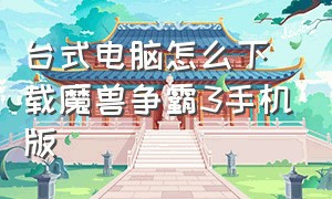 台式电脑怎么下载魔兽争霸3手机版