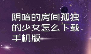 阴暗的房间孤独的少女怎么下载手机版