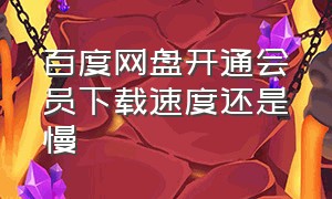 百度网盘开通会员下载速度还是慢