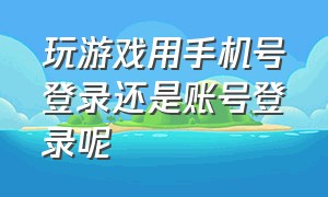 玩游戏用手机号登录还是账号登录呢