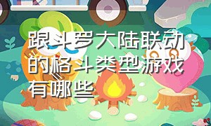 跟斗罗大陆联动的格斗类型游戏有哪些