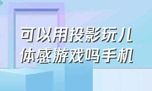 可以用投影玩儿体感游戏吗手机