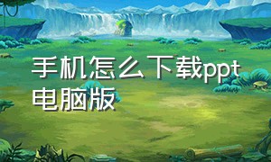 手机怎么下载ppt电脑版