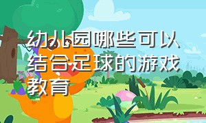 幼儿园哪些可以结合足球的游戏教育