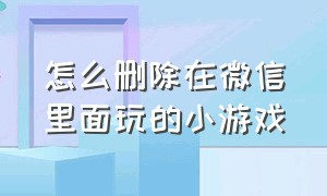 怎么删除在微信里面玩的小游戏